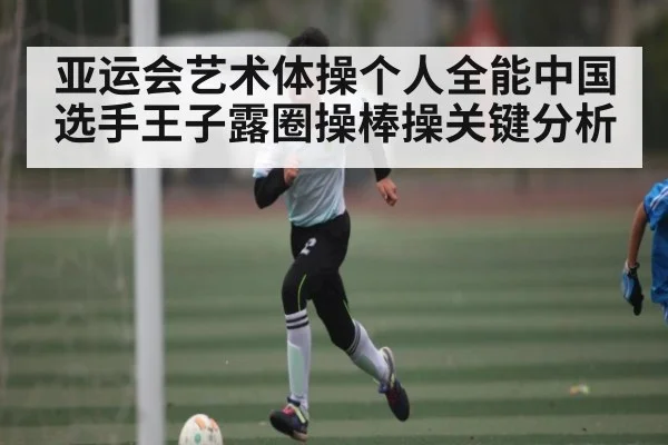 亚运会艺术体操个人全能中国选手王子露圈操棒操关键分析