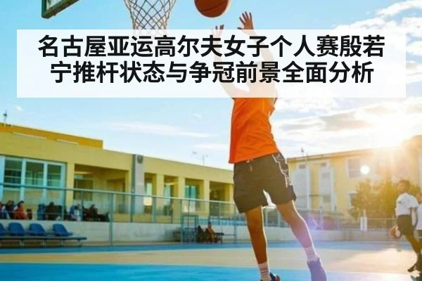名古屋亚运高尔夫女子个人赛殷若宁推杆状态与争冠前景全面分析