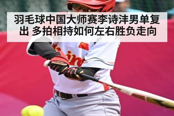 羽毛球中国大师赛李诗沣男单复出 多拍相持如何左右胜负走向