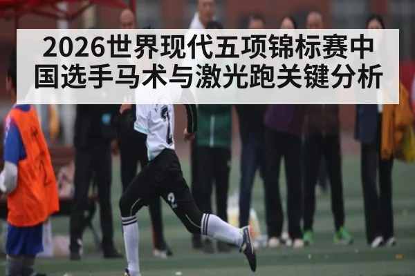 2026世界现代五项锦标赛中国选手马术与激光跑关键分析