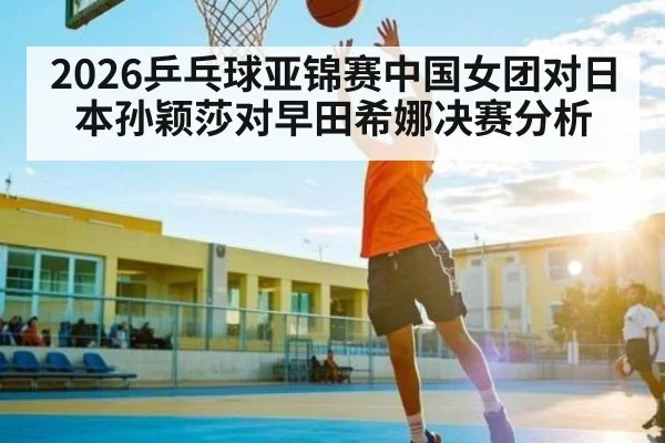 2026乒乓球亚锦赛中国女团对日本孙颖莎对早田希娜决赛分析
